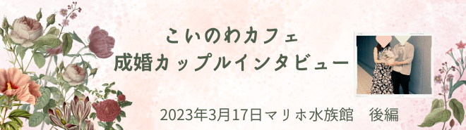 出会うまでの自分磨きの時間だったねと話してます」 　こいのわカフェ成婚カップルインタビュー　マリホ水族館後編